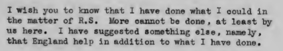 Typed correspondence reads: "I wish you to know that I have done what I could in the matter of R.S. More cannot be done, at least by us here. I have suggested something else, namely, that England help in addition to what I have done."